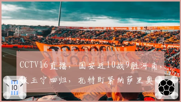 CCTV16直播，国安近10战9胜河南，张玉宁回归，孔特盯紧纳萨里奥