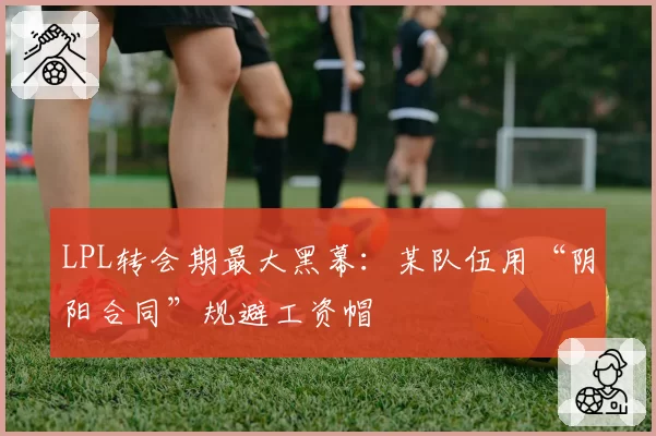 LPL转会期最大黑幕：某队伍用“阴阳合同”规避工资帽