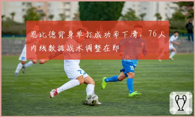 恩比德背身单打成功率下滑,76人内线数据战术调整在即
