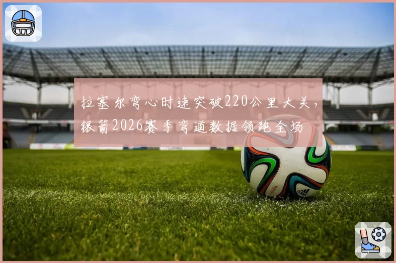 拉塞尔弯心时速突破220公里大关，银箭2026赛季弯道数据领跑全场