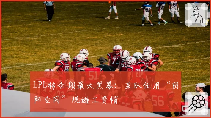 LPL转会期最大黑幕：某队伍用“阴阳合同”规避工资帽