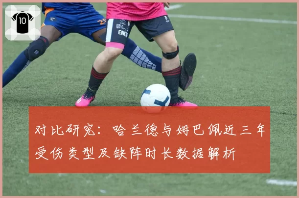 对比研究:哈兰德与姆巴佩近三年受伤类型及缺阵时长数据解析