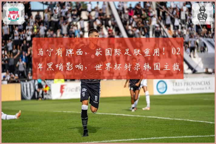 马宁有牌面，获国际足联重用！02年黑哨影响，世界杯封杀韩国主裁
