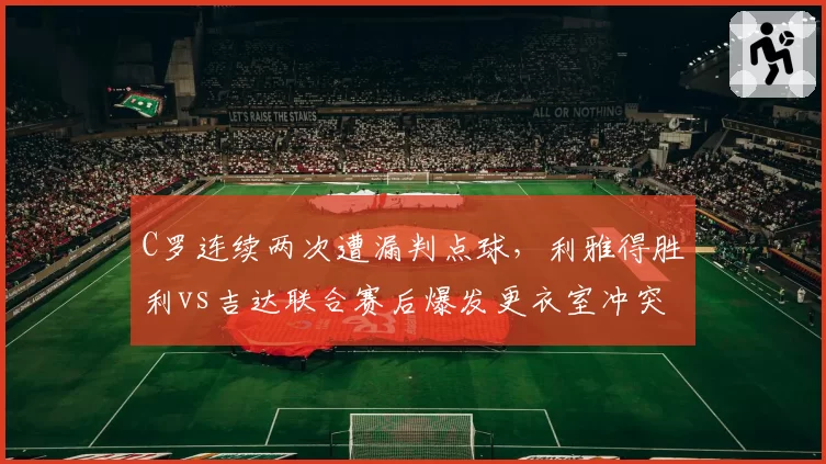 C罗连续两次遭漏判点球,利雅得胜利vs吉达联合赛后爆发更衣室冲突