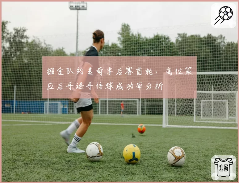 掘金队约基奇季后赛首轮,高位策应后手递手传球成功率分析