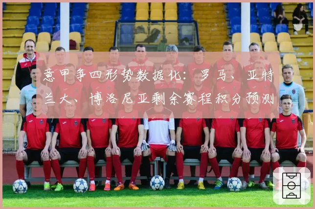 意甲争四形势数据化：罗马、亚特兰大、博洛尼亚剩余赛程积分预测