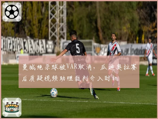 曼城绝杀球被VAR取消，瓜迪奥拉赛后质疑视频助理裁判介入时机