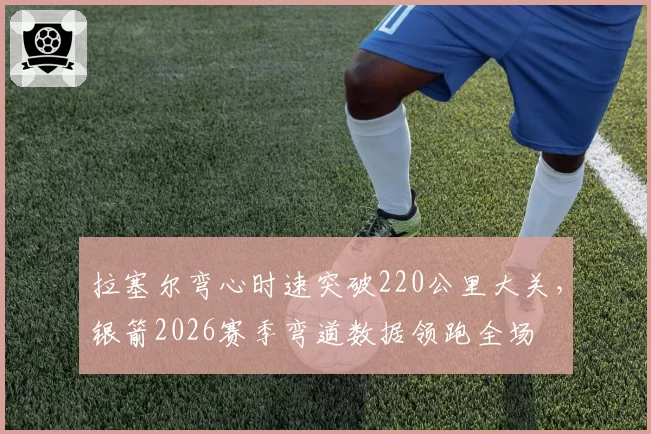 拉塞尔弯心时速突破220公里大关，银箭2026赛季弯道数据领跑全场