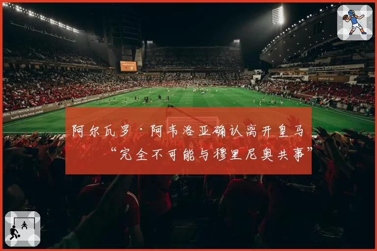 阿尔瓦罗·阿韦洛亚确认离开皇马：“完全不可能与穆里尼奥共事”