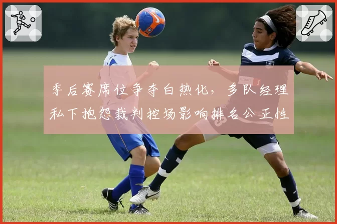 季后赛席位争夺白热化，多队经理私下抱怨裁判控场影响排名公正性