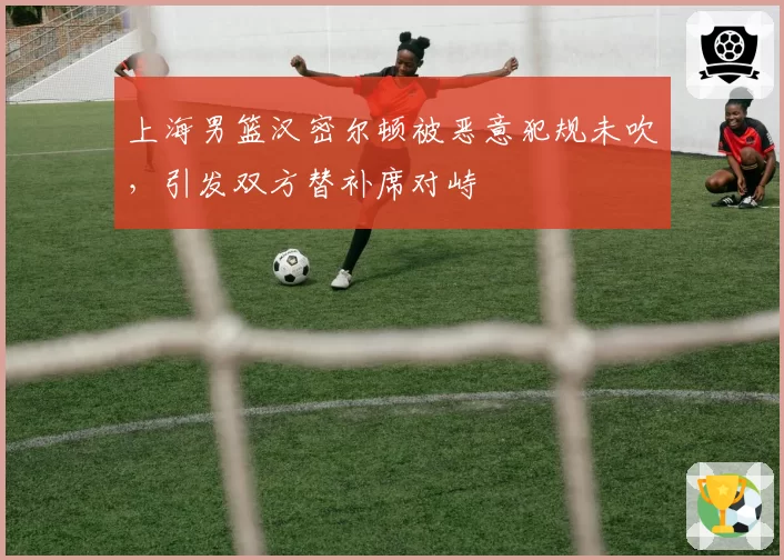 上海男篮汉密尔顿被恶意犯规未吹，引发双方替补席对峙