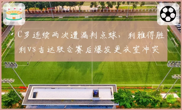 C罗连续两次遭漏判点球,利雅得胜利vs吉达联合赛后爆发更衣室冲突