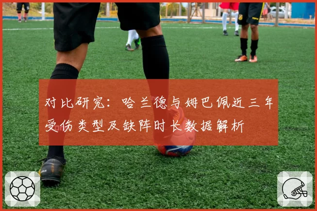 对比研究：哈兰德与姆巴佩近三年受伤类型及缺阵时长数据解析
