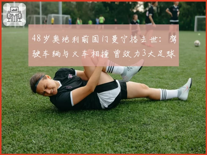 48岁奥地利前国门曼宁格去世：驾驶车辆与火车相撞 曾效力3大足球豪门