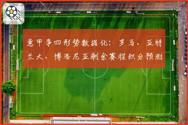意甲争四形势数据化：罗马、亚特兰大、博洛尼亚剩余赛程积分预测