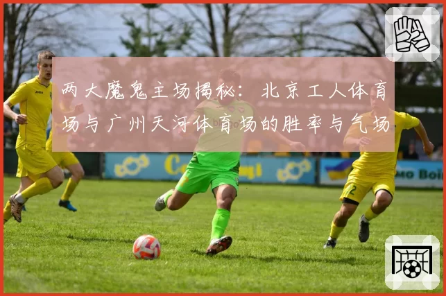 两大魔鬼主场揭秘:北京工人体育场与广州天河体育场的胜率与气场分析