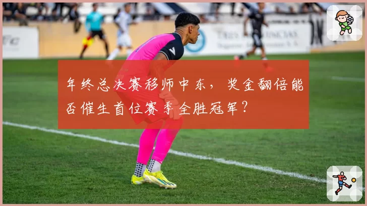 年终总决赛移师中东，奖金翻倍能否催生首位赛季全胜冠军？