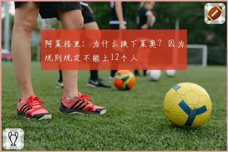 阿莱格里：为什么换下莱奥？因为规则规定不能上12个人