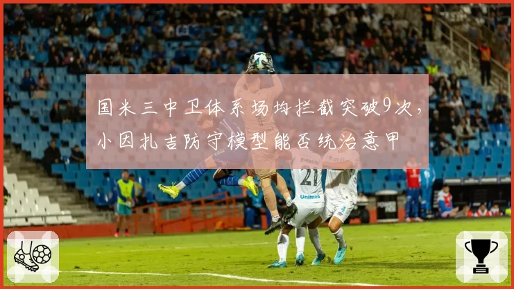 国米三中卫体系场均拦截突破9次,小因扎吉防守模型能否统治意甲