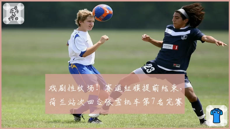戏剧性收场！赛道红旗提前结束，荷兰站次回合张雪机车第7名完赛