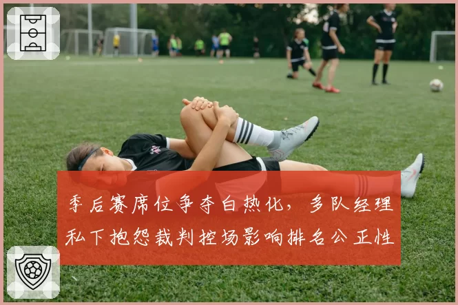 季后赛席位争夺白热化，多队经理私下抱怨裁判控场影响排名公正性