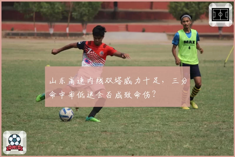 山东高速内线双塔威力十足,三分命中率低迷会否成致命伤?