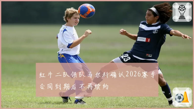 红牛二队领队马尔科确认2026赛季合同到期后不再续约