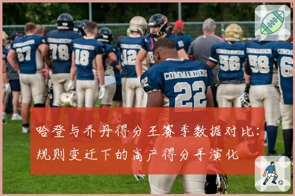 哈登与乔丹得分王赛季数据对比：规则变迁下的高产得分手演化