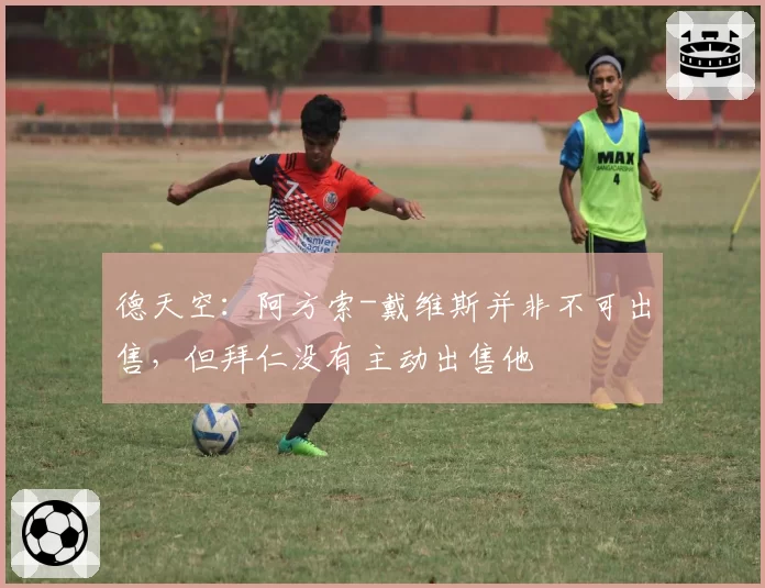 德天空：阿方索-戴维斯并非不可出售，但拜仁没有主动出售他