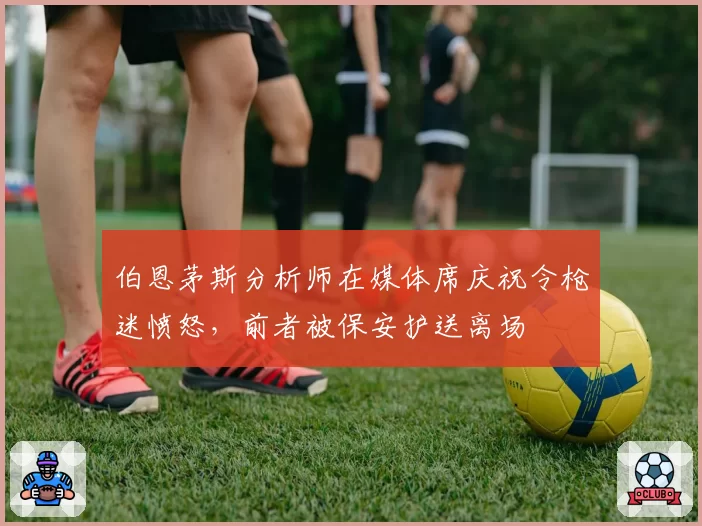 伯恩茅斯分析师在媒体席庆祝令枪迷愤怒，前者被保安护送离场