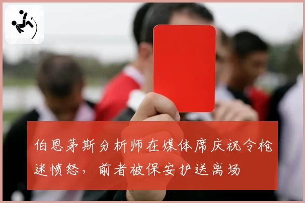 伯恩茅斯分析师在媒体席庆祝令枪迷愤怒，前者被保安护送离场