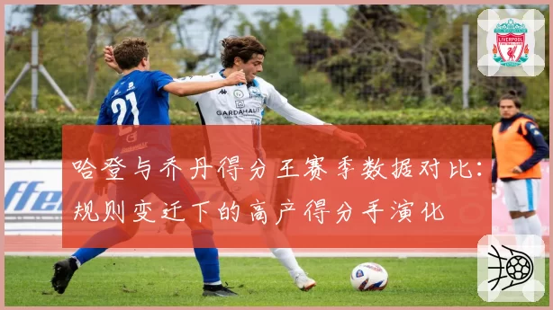 哈登与乔丹得分王赛季数据对比：规则变迁下的高产得分手演化