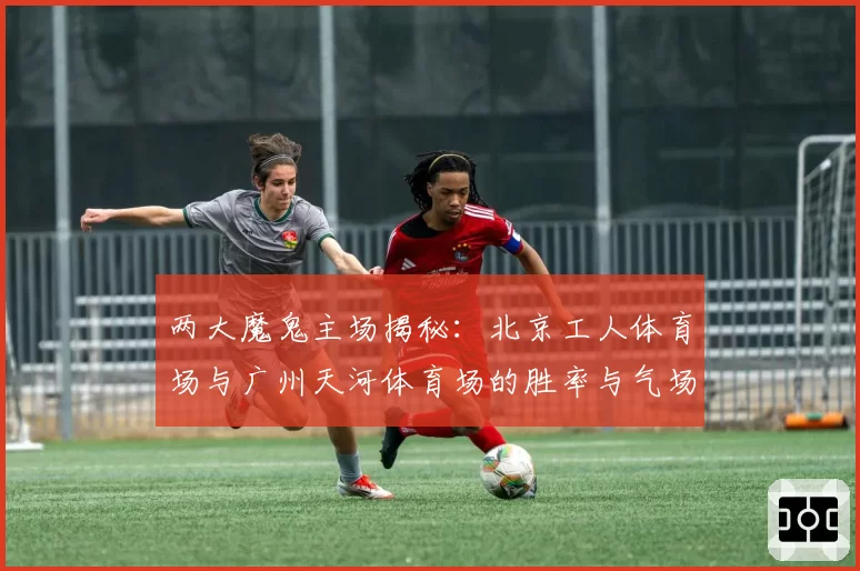 两大魔鬼主场揭秘:北京工人体育场与广州天河体育场的胜率与气场分析
