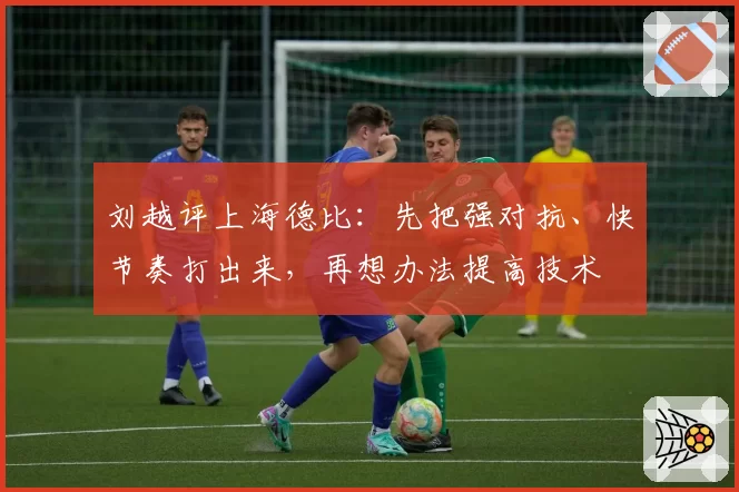 刘越评上海德比：先把强对抗、快节奏打出来，再想办法提高技术